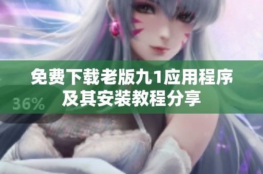 免费下载老版九1应用程序及其安装教程分享