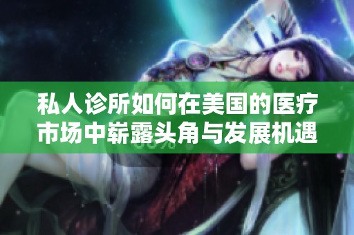 私人诊所如何在美国的医疗市场中崭露头角与发展机遇探讨