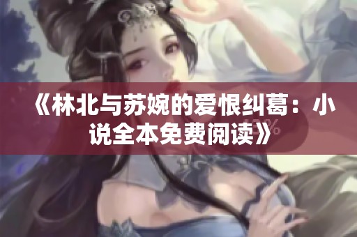 《林北与苏婉的爱恨纠葛：小说全本免费阅读》