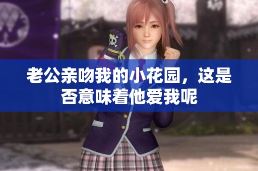 老公亲吻我的小花园，这是否意味着他爱我呢