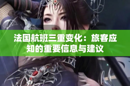 法国航班三重变化：旅客应知的重要信息与建议