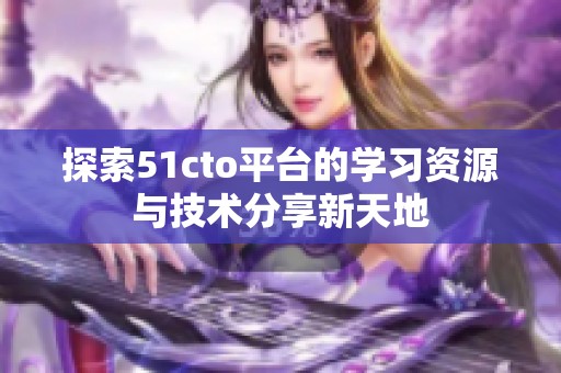 探索51cto平台的学习资源与技术分享新天地