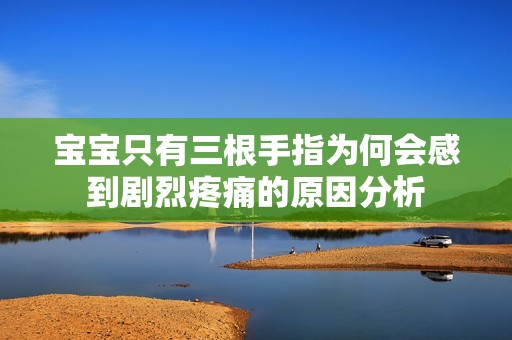 宝宝只有三根手指为何会感到剧烈疼痛的原因分析