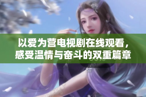 以爱为营电视剧在线观看，感受温情与奋斗的双重篇章