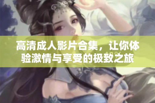 高清成人影片合集，让你体验激情与享受的极致之旅