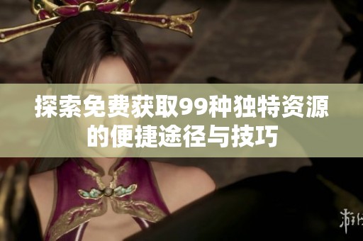 探索免费获取99种独特资源的便捷途径与技巧