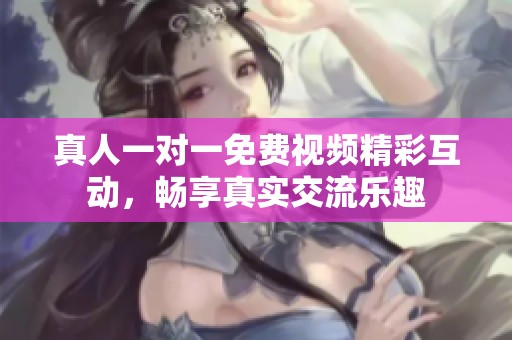 真人一对一免费视频精彩互动，畅享真实交流乐趣