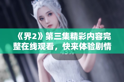 《界2》第三集精彩内容完整在线观看，快来体验剧情魅力