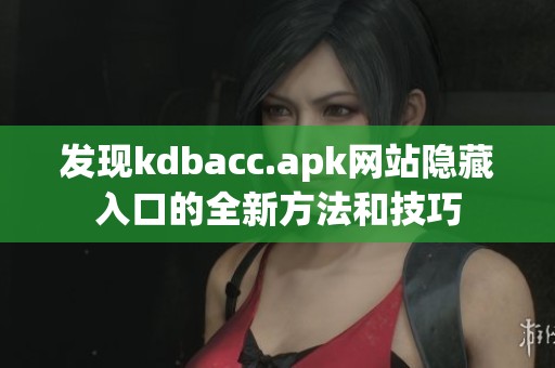 发现kdbacc.apk网站隐藏入口的全新方法和技巧