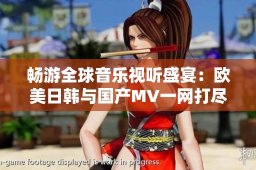 畅游全球音乐视听盛宴：欧美日韩与国产MV一网打尽