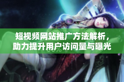 短视频网站推广方法解析，助力提升用户访问量与曝光度