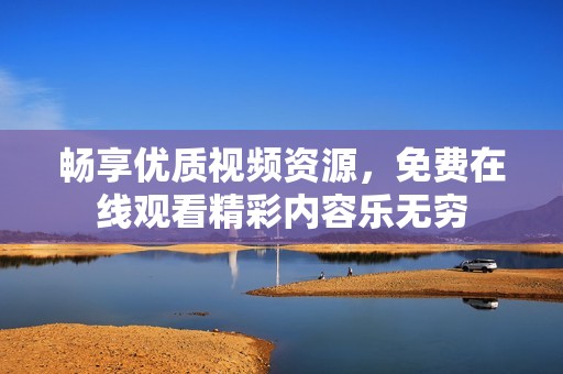 畅享优质视频资源，免费在线观看精彩内容乐无穷