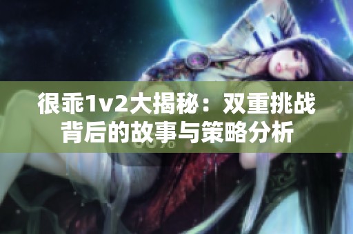 很乖1v2大揭秘：双重挑战背后的故事与策略分析