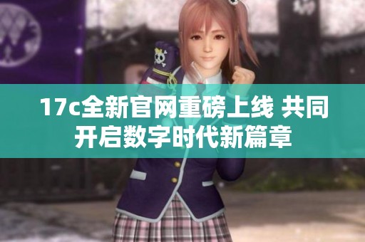 17c全新官网重磅上线 共同开启数字时代新篇章