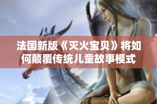 法国新版《灭火宝贝》将如何颠覆传统儿童故事模式