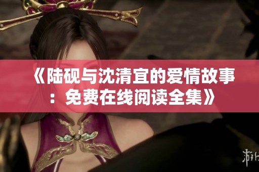 《陆砚与沈清宜的爱情故事：免费在线阅读全集》