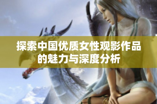 探索中国优质女性观影作品的魅力与深度分析