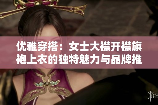 优雅穿搭：女士大襟开襟旗袍上衣的独特魅力与品牌推荐