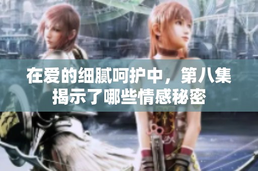 在爱的细腻呵护中，第八集揭示了哪些情感秘密