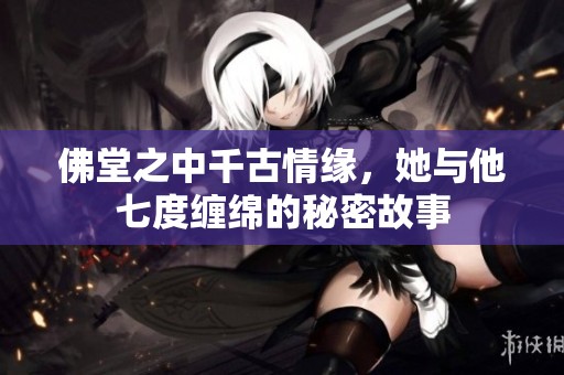 佛堂之中千古情缘，她与他七度缠绵的秘密故事