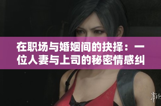 在职场与婚姻间的抉择：一位人妻与上司的秘密情感纠葛