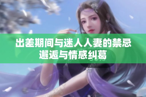 出差期间与迷人人妻的禁忌邂逅与情感纠葛