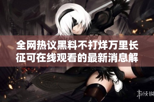全网热议黑料不打烊万里长征可在线观看的最新消息解析