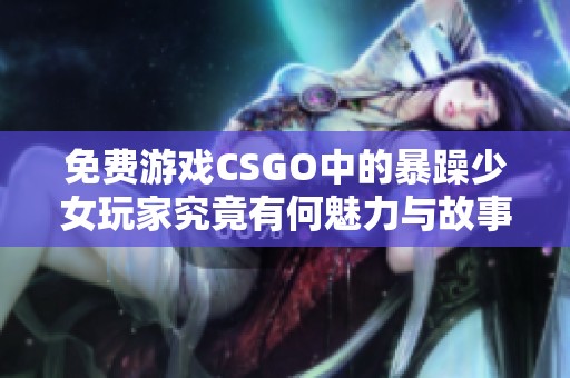 免费游戏CSGO中的暴躁少女玩家究竟有何魅力与故事