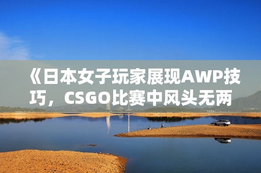 《日本女子玩家展现AWP技巧，CSGO比赛中风头无两》