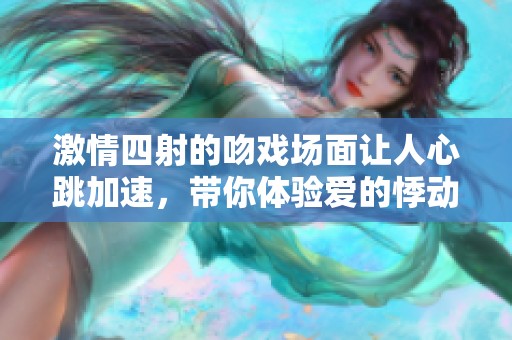 激情四射的吻戏场面让人心跳加速，带你体验爱的悸动