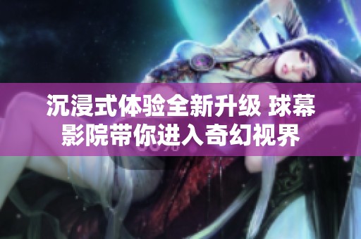 沉浸式体验全新升级 球幕影院带你进入奇幻视界