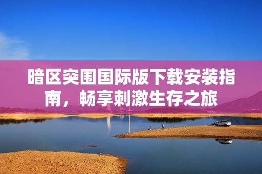 暗区突围国际版下载安装指南，畅享刺激生存之旅