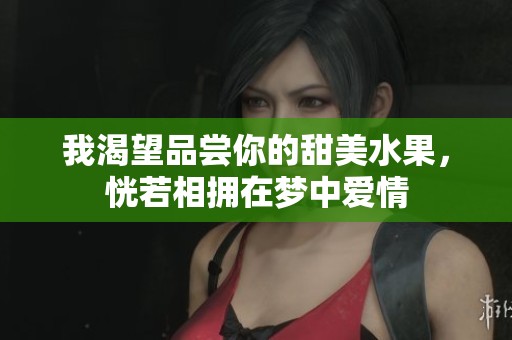 我渴望品尝你的甜美水果，恍若相拥在梦中爱情