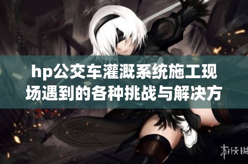 hp公交车灌溉系统施工现场遇到的各种挑战与解决方案
