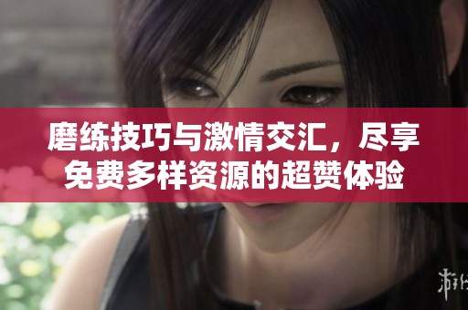 磨练技巧与激情交汇，尽享免费多样资源的超赞体验