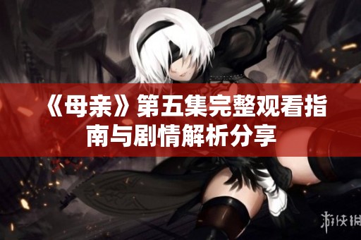 《母亲》第五集完整观看指南与剧情解析分享