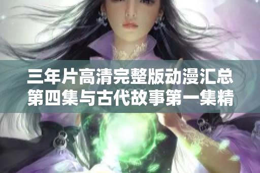 三年片高清完整版动漫汇总第四集与古代故事第一集精彩回顾