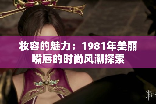 妆容的魅力：1981年美丽嘴唇的时尚风潮探索