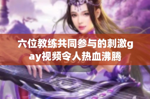 六位教练共同参与的刺激gay视频令人热血沸腾