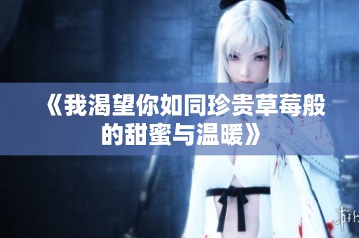 《我渴望你如同珍贵草莓般的甜蜜与温暖》