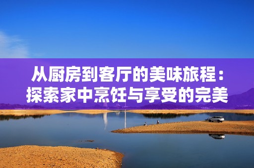 从厨房到客厅的美味旅程：探索家中烹饪与享受的完美结合