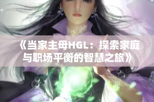 《当家主母HGL：探索家庭与职场平衡的智慧之旅》