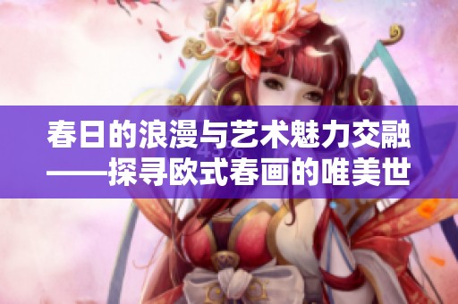 春日的浪漫与艺术魅力交融——探寻欧式春画的唯美世界