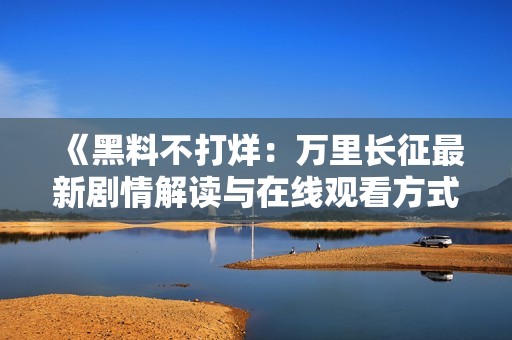 《黑料不打烊：万里长征最新剧情解读与在线观看方式》