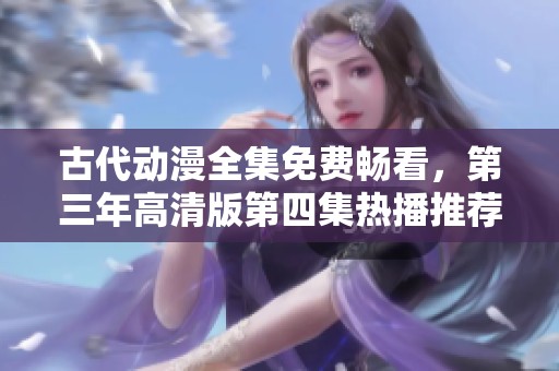 古代动漫全集免费畅看，第三年高清版第四集热播推荐