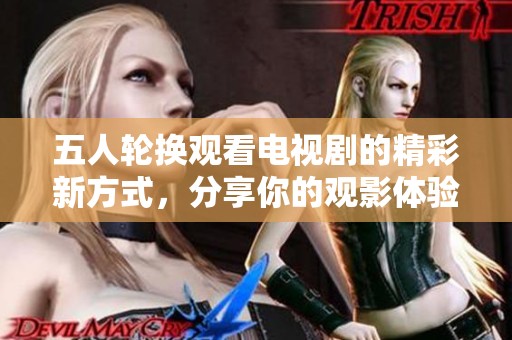 五人轮换观看电视剧的精彩新方式，分享你的观影体验