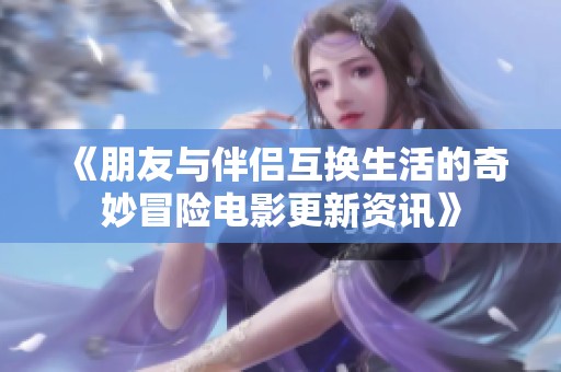 《朋友与伴侣互换生活的奇妙冒险电影更新资讯》