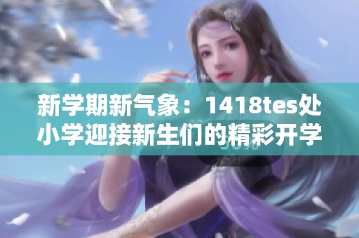新学期新气象：1418tes处小学迎接新生们的精彩开学季