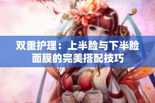双重护理：上半脸与下半脸面膜的完美搭配技巧
