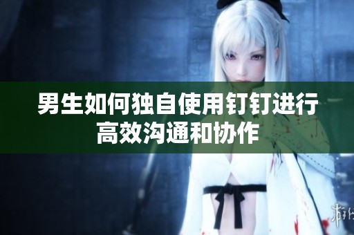 男生如何独自使用钉钉进行高效沟通和协作